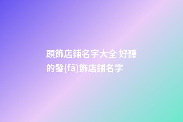 頭飾店鋪名字大全 好聽的發(fā)飾店鋪名字-第1張-店鋪起名-玄機(jī)派